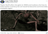 Lego Triller Moth @legotrillermoth Taylor Swift after she gets to 1830 and realizes she has to wait nearly a century for air travel to become commercially available again II GIF 7:53 PM - Apr 20, 2024 1M Views