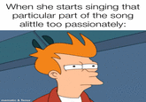 When she starts singing that particular part of the song alittle too passionately: mematic & Tenor