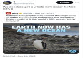 Follow @zomaterasu We deadass got a whole new ocean before GTA 6 IGN @IGN • Jun 24, 2021 National Geographic has named the large body of water surrounding Antarctica the Southern Ocean, making it the world's fifth ocean. bit.ly/ 3x0jdpo NEWS EARTH NOW HAS A NEW OCEAN IGN LOOK AT THE CUTE PENGUIN • 8:55 PM ⚫ Jun 25, 2021