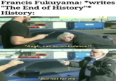 Francis Fukuyama: *writes "The End of History"* History: "Aagh, call an ambulance!" "But not for me"