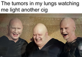 The tumors in my lungs watching me light another c--