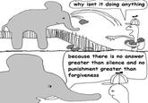 why isnt it doing anything because there is no answer greater than silence and no punishment greater than forgiveness
