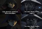 I'm gonna seduce Ezra Bridger To the Dark Side, right? To the Dark Side, right?