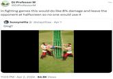 DJ Professor M @DJProfessorM in fighting games this would do like 8% damage and leave the opponent at halfscreen so no one would use it • bussynetta @slayzillaa Apr 1 Omg? • • 11:03 PM Apr 2, 2024 84.8K Views