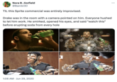 Nora B. Jizzfield @Bambi3D TIL this Sprite commercial was entirely improvised. Drake was in the room with a camera pointed on him. Everyone hushed to let him work. He smirked, opened his eyes, and said "watch this" before erupting soda from every hole C 1:06 AM ⚫ Jun 29, 2020 •