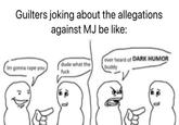 Guilters joking about the allegations against MJ be like: dude what the Im gonna r--- you ever heard of DARK HUMOR buddy f---