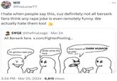 ... Will @FireLunarTT I hate when people say this, cuz definitely not all berserk fans think any r--- joke is even remotely funny. We actually hate them too! SVGE @thefinalsage · Mar 24 All Berserk fans x.com/FighterPosting... dude what the im gonna r--- you ever heard of DARK HUMOR buddy f--- 3:34 PM · Mar 25, 2024 6,819 Views • 12,0