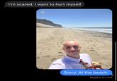 I'm scared. I want to hurt myself Sorry. At the beach. Read 6:47 PM