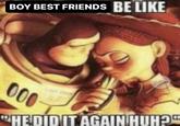 BOY BEST FRIENDS BE LIKE 000 "HE DID IT AGAIN HUH?"