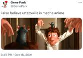 op Gene Park @GenePark i also believe ratatouille is mecha anime 3:45 PM Oct 18, 2021 • ...