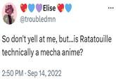 Elise @troubledmn So don't yell at me, but...is Ratatouille technically a mecha anime? 2:50 PM - Sep 14, 2022
