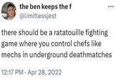 the ben keeps the f @limitlessjest there should be a ratatouille fighting game where you control chefs like mechs in underground deathmatches • 12:17 PM Apr 28, 2022