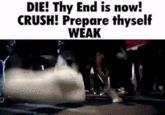 DIE! Thy End is now! CRUSH! Prepare thyself WEAK