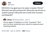 Joe @jrdzvl Follow Ohhhhh my god you've seen crazier films? Should we tell everyone? Should we throw a watch party? Should we invite the human centipede? Jillian @Jillian Chili • Jan 4 Once again if Saltburn is the "craziest❞ film you've ever watched you need to expand your viewing habits. • 3:45 AM Jan 5, 2024 3M Views