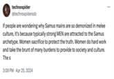 technospider @technospiderssb If people are wondering why Samus mains are so demonized in melee culture, it's because typically strong MEN are attracted to the Samus archetype. Women sacrifice to protect the truth. Women do hard work and take the brunt of many burdens to provide to society and culture. The s 3:08 PM Apr 25, 2024