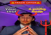 ATRADE OFFER A i receive: Your soul you receive: A golden fiddle
