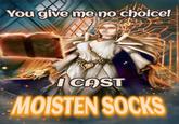 You give me no choice! CAST MOISTEN SOCKS