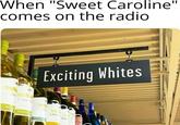 When "Sweet Caroline" comes on the radio EING IVIN S CHABL Exciting Whites CHABLIS LIVIN CHA LIVI C