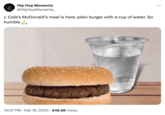 Hip Hop Moments @HipHopMoments_ J. Cole's McDonald's meal is here: plain burger with a cup of water. So humble 10:27 PM Feb 16, 2023 - 648.8K Views