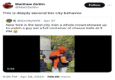 Matthew Zeitlin @MattZeitlin This is deeply second tier city behavior OC@SmittyNYK • Apr 27 Follow New York is the best city man a whole crowd showed up to watch a guy eat a full container of cheese balls at 3 PM 0:59 ORLD FRE Tik Tok Q Savor delight 6:28 PM Apr 28, 2024 768.6K Views