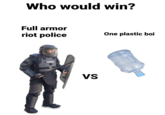 Who would win? Full armor riot police One plastic boi тази VS