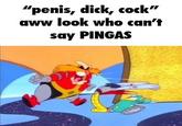"penis, d---, c---" aww look who can't say PINGAS