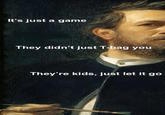 It's just a game They didn't just T-bag you They're kids, just let it go