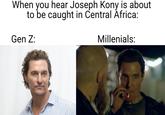 When you hear Joseph Kony is about to be caught in Central Africa: Gen Z: Millenials: