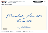 President Biden @POTUS It's simple. Follow Mental health is health - for Bien ALT • • 11:15 AM May 1, 2024 28.8M Views