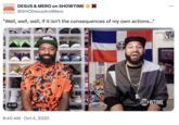 DESUS &MERO DESUS & MERO on SHOWTIME SHO @SHODesusAndMero "Well, well, well, if it isn't the consequences of my own actions..." NIKE 4:46 8:40 AM Oct 4, 2020 S 42 MURDER ... LATE NIGHT FOR TH DES &M THE BRONX SHOWTIME