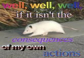 well, well, we @bpossums+20 if it isn't the consequences of my own actions