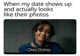 When my date shows up and actually looks like their photos Okey Dokey