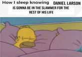 How I sleep knowing DANIEL LARSON IS GONNA BE IN THE SLAMMER FOR THE REST OF HIS LIFE f