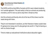 Councilwoman Vickie Paladino @VickieforNYC The NYPD confirms that 99% of arrests at NYU were indeed students, not 'outside agitators'. The sad reality is that our schools are producing monsters, and it's now our job to slay them. Simple as that. And the schools and faculty who sit at the top of this chaos must be razed along with them. They're not interested in solutions, as their literature makes crystal clear. It's going to be messy, but it's also going to be worth it. They're leaving us with no choice though. Time to make our educational institutions about education again.
