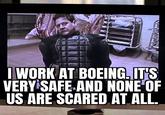 I WORK AT BOEING. IT'S VERY SAFE AND NONE OF US ARE SCARED AT ALL.