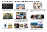 The S----- Novelist Starter Pack: Follow Mar 29 3 components of worldbuilding: 1. The author's kinks 2. The author's power fantasy 3. The author's political agenda Plot and logic optional 9,114 notes Use fiction as either an ideological soapbox or an exercise in Wish Fulfillment, with storytelling as a distant tertiary concern. Ego more fragile than a china shop in a hurricane (resulting in getting into a lot of internet drama whenever someone criticizes their writing skills). Minor side characters are unironically more badass/ more interesting than the actual protagonists. (Readers would probably rather read a novel about Vampire Kill Bill than yet another boring Vampire romance.) STONES TO ABBIGALE ARHAMME $40.000 IRENE IDDESLEIGH AMANDA MCKITTRICK ROS The MISTER INQUISITOR VICTORIA Overly pretentious pen-name (if they use a pen-name). VERBLY, HUSTON MEET THE ASSASSIN SELING SESSIO CA XUN APNES EL James FTY SHADES OF GREY EMPRESS THERESA NORMAN BOUTIN LOVEL OF 4TH GENERATION MAR Books contain one or more of: extensive Purple Prose, excessive alliteration, Self-Insert Mary Sue protagonist, creepy or disturbing romance, sex scenes that are either boring or needlessly violent, obvious lack of research, or political takes more bigoted and ignorant than a Jack Chick Tract. WITHER BRUTAL PRINCE ONISION THIS IS WHY Their books get "reviewed" (ie. roasted) by one or both of these distinguished BookTubers. SCIENTOLOGY Roman THE Catholic Church RI FOURTH THRONE WING GLASS SARAILI MAAS NORWOK VENEN WE HEA ויF REBECCA YARROS Optional: YA target audience and inexplicably large Tik Tok following. SOPHIE LARK HATE YOU Optional: Writing about "edgy" or taboo topics (like school shootings, sexual violence, or teen marriage) exclusively for shock value. Optional: Is either a Mormon, a Catholic (almost always SSPX or some other radical TradCat), or member of some weird or esoteric cult.