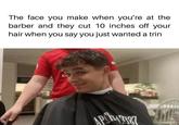 The face you make when you're at the barber and they cut 10 inches off your hair when you say you just wanted a trin APC43187 !