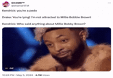 SH4MR™ @shamartTM Kendrick: you're a p--- Drake: You're lying! I'm not attracted to Millie Bobbie Brown! Kendrick: Who said anything about Millie Bobby Brown? II GIF 10:24 PM - May 5, 2024 - 4.7M Views