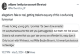 addams family stan account (librarian) @Northernlion_LP allegations fake or real, getting drake to say any of this is so f------ funny man If I was f------ young girls, I promise I'da been done arrested ... I'm way too famous for this s--- you just suggested, but that's not the lesson, Drake is not a name that you gon' see on no sex offender list, easy does it Only f-----' with Whitney's, not Millie Bobby Brown's, I'd never look twice at no teenager • 10:27 PM ⚫ May 5, 2024 1.2M Views