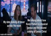 My date looking at trevor across the room Me talking about how Kevin Parker is a musical genius and the second coming of Jesus Christ made with mematic