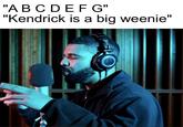 "ABCDEFG" "Kendrick is a big weenie"