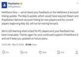 PlayStation @PlayStation ... Helldivers fans -- we've heard your feedback on the Helldivers 2 account linking update. The May 6 update, which would have required Steam and PlayStation Network account linking for new players and for current players beginning May 30, will not be moving forward. We're still learning what is best for PC players and your feedback has been invaluable. Thanks again for your continued support of Helldivers 2 and we'll keep you updated on future plans. 12:00 AM - May 6, 2024 39.9M Views 17K 1753K 166K ☐ 8.7K <]
