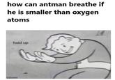 how can antman breathe if he is smaller than oxygen atoms hold up imgflip.com