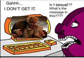 Gahhh... I DON'T GET IT. Is it sexual?? What's the message in this????