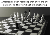 Americans after realising that they are the only one in the world not skilometering