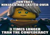 FUN FACT: NINJAGO HAS LASTED OVER 3 TIMES LONGER THAN THE CONFEDERACY imgflip.com