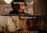 Windows 10 You're just a cheap f------ knockoff Windows 11 Oh no no no, I'm the upgrade