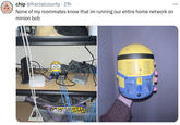 chip @fractalcounty. 21h None of my roommates know that im running our entire home network on minion bob SMART ...