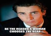 BE THE REASON A WOMAN CHOOSES THE BEAR