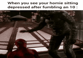When you see your homie sitting depressed after fumbling an 10: www